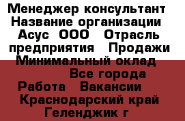 Менеджер-консультант › Название организации ­ Асус, ООО › Отрасль предприятия ­ Продажи › Минимальный оклад ­ 45 000 - Все города Работа » Вакансии   . Краснодарский край,Геленджик г.